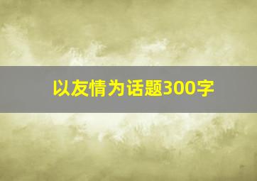 以友情为话题300字