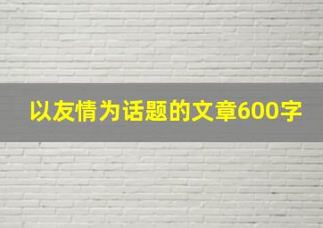 以友情为话题的文章600字