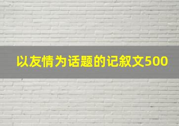 以友情为话题的记叙文500