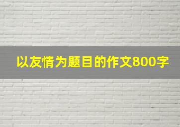 以友情为题目的作文800字