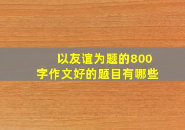 以友谊为题的800字作文好的题目有哪些