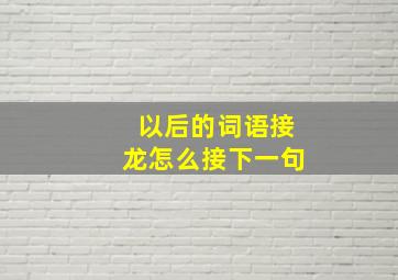 以后的词语接龙怎么接下一句