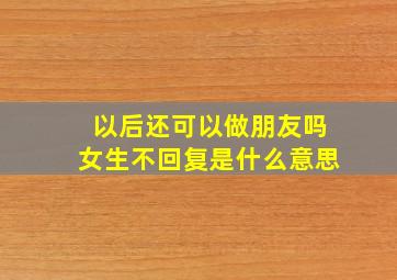 以后还可以做朋友吗女生不回复是什么意思