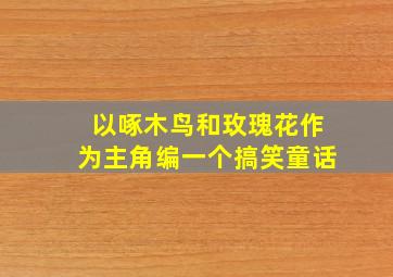 以啄木鸟和玫瑰花作为主角编一个搞笑童话