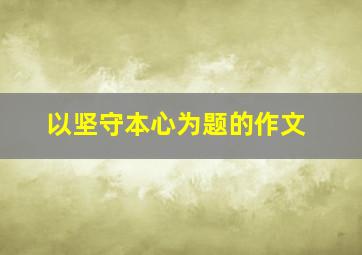 以坚守本心为题的作文