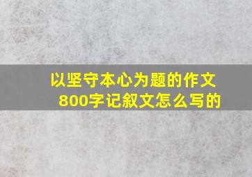 以坚守本心为题的作文800字记叙文怎么写的