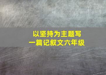 以坚持为主题写一篇记叙文六年级