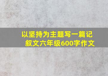 以坚持为主题写一篇记叙文六年级600字作文