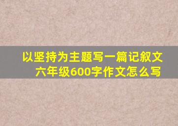 以坚持为主题写一篇记叙文六年级600字作文怎么写