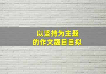 以坚持为主题的作文题目自拟