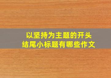 以坚持为主题的开头结尾小标题有哪些作文