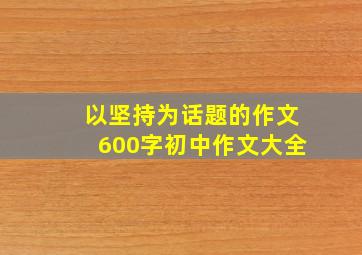 以坚持为话题的作文600字初中作文大全