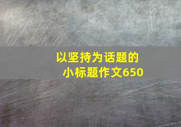 以坚持为话题的小标题作文650