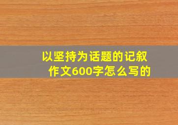 以坚持为话题的记叙作文600字怎么写的