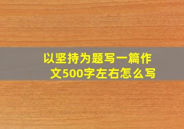 以坚持为题写一篇作文500字左右怎么写