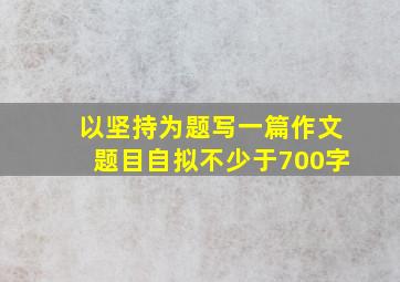 以坚持为题写一篇作文题目自拟不少于700字