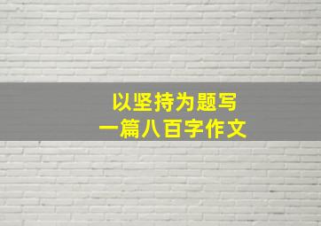 以坚持为题写一篇八百字作文