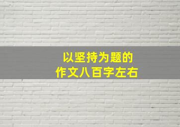 以坚持为题的作文八百字左右