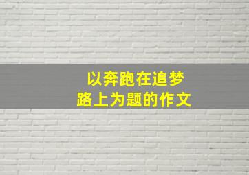 以奔跑在追梦路上为题的作文