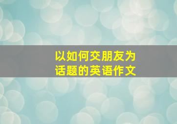 以如何交朋友为话题的英语作文