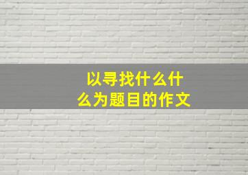 以寻找什么什么为题目的作文