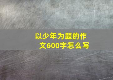 以少年为题的作文600字怎么写