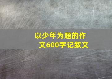 以少年为题的作文600字记叙文