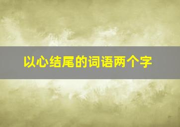 以心结尾的词语两个字