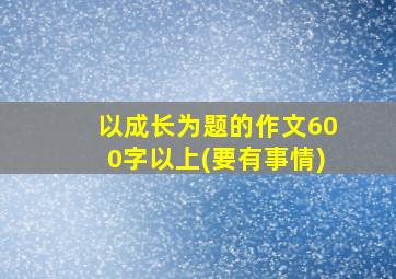 以成长为题的作文600字以上(要有事情)