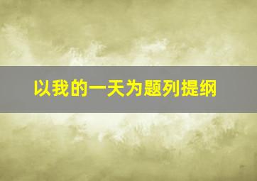 以我的一天为题列提纲