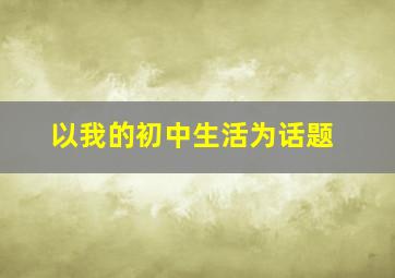 以我的初中生活为话题