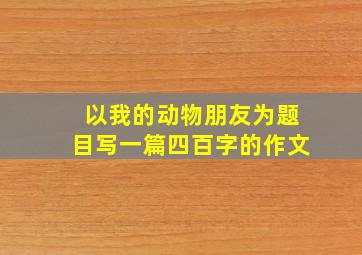 以我的动物朋友为题目写一篇四百字的作文