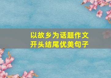 以故乡为话题作文开头结尾优美句子