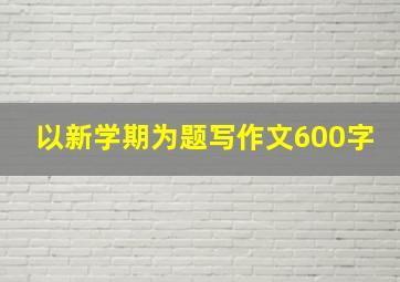 以新学期为题写作文600字