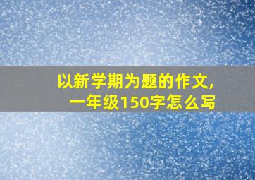 以新学期为题的作文,一年级150字怎么写