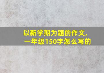 以新学期为题的作文,一年级150字怎么写的