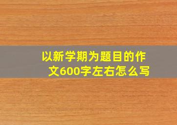 以新学期为题目的作文600字左右怎么写