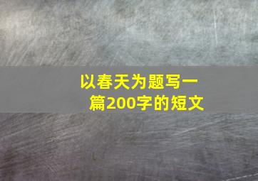 以春天为题写一篇200字的短文