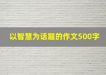 以智慧为话题的作文500字