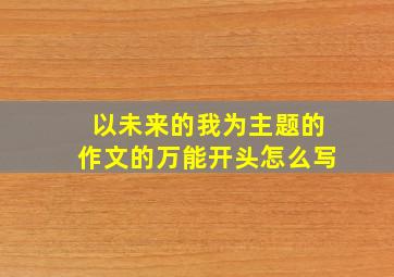 以未来的我为主题的作文的万能开头怎么写