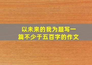 以未来的我为题写一篇不少于五百字的作文