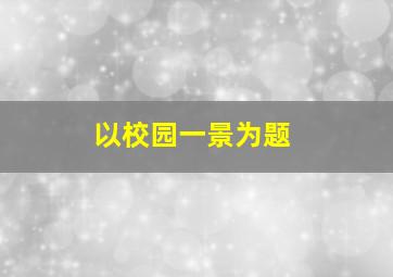 以校园一景为题