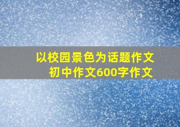 以校园景色为话题作文初中作文600字作文