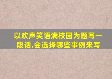 以欢声笑语满校园为题写一段话,会选择哪些事例来写