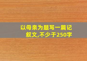 以母亲为题写一篇记叙文,不少于250字