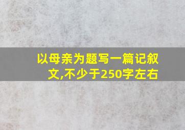 以母亲为题写一篇记叙文,不少于250字左右