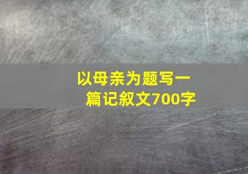 以母亲为题写一篇记叙文700字