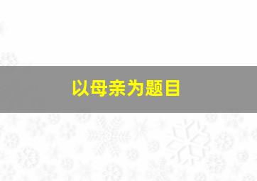 以母亲为题目