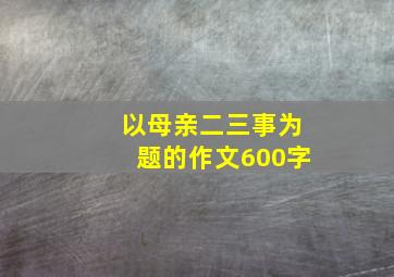 以母亲二三事为题的作文600字