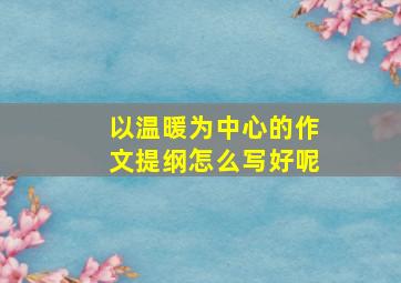 以温暖为中心的作文提纲怎么写好呢